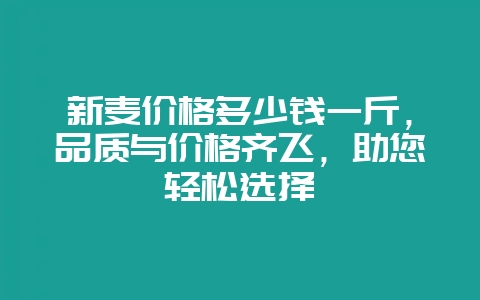 新麦价格多少钱一斤，品质与价格齐飞，助您轻松选择-会东网