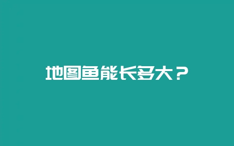 地图鱼能长多大？-会东网