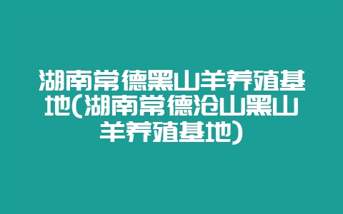 湖南常德黑山羊养殖基地(湖南常德沧山黑山羊养殖基地)-会东网