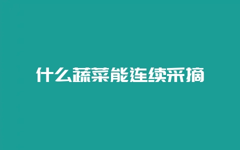 什么蔬菜能连续采摘-会东网