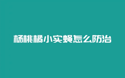 杨桃橘小实蝇怎么防治-会东网