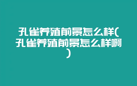 孔雀养殖前景怎么样(孔雀养殖前景怎么样啊)-会东网