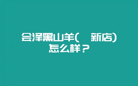 会泽黑山羊(篆新店)怎么样？-会东网