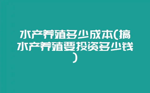 水产养殖多少成本(搞水产养殖要投资多少钱)-会东网