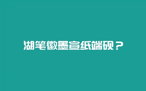 湖笔徽墨宣纸端砚?插图 湖笔徽墨宣纸端砚?插图