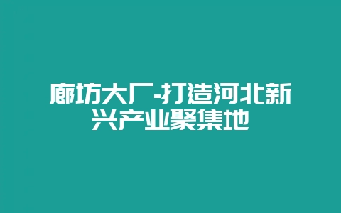 廊坊大厂-打造河北新兴产业聚集地-会东网