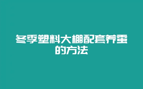 冬季塑料大棚配套养蚕的方法-会东网