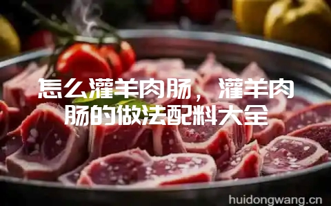 怎么灌羊肉肠,灌羊肉肠的做法配料大全-会东网