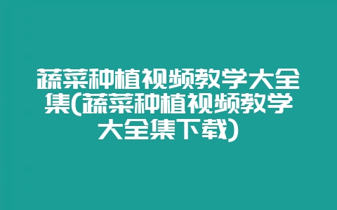 蔬菜种植视频教学大全集(蔬菜种植视频教学大全集下载)-会东网