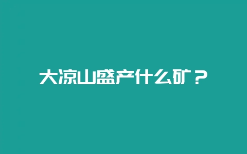 大凉山盛产什么矿?-会东网