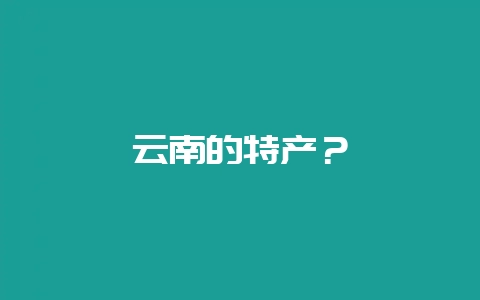 云南的特产？-会东网
