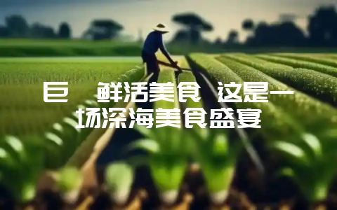 巨魾鲜活美食 这是一场深海美食盛宴-会东网