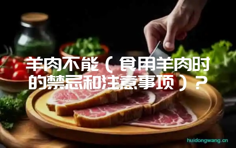 羊肉不能(食用羊肉时的禁忌和注意事项)?-会东网