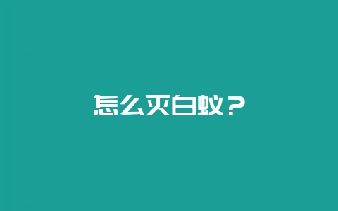 怎么灭白蚁?-会东网