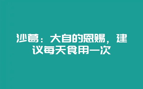沙葛：大自的恩赐，建议每天食用一次-会东网