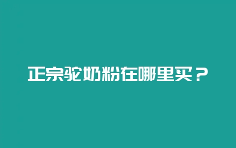 正宗驼奶粉在哪里买？-会东网