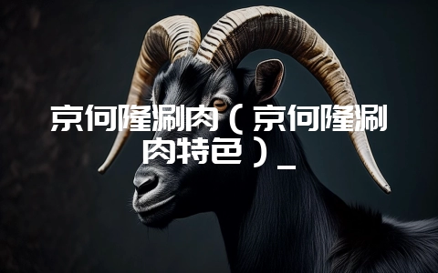 京何隆涮肉(京何隆涮肉特色)_-会东网