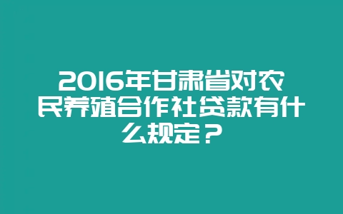 2016年甘肃省对农民养殖合作社贷款有什么规定?插图 2016年甘肃省对农民养殖合作社贷款有什么规定?插图