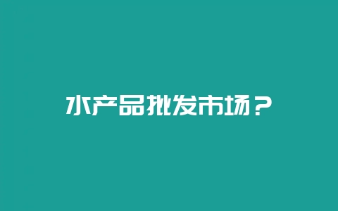 水产品批发市场？-会东网