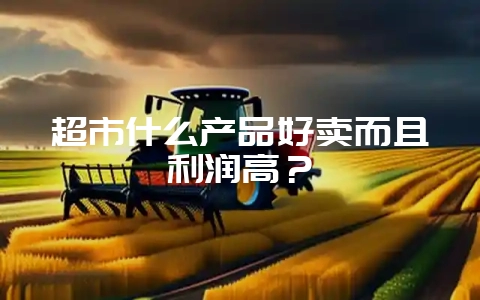 超市什么产品好卖而且利润高？-会东网