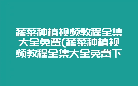 蔬菜种植视频教程全集大全免费(蔬菜种植视频教程全集大全免费下载)-会东网