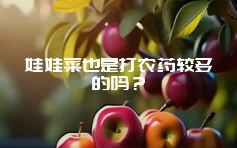 娃娃菜也是打农药较多的吗？-会东网