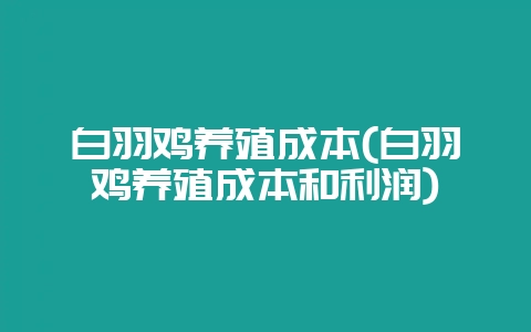 白羽鸡养殖成本(白羽鸡养殖成本和利润)-会东网