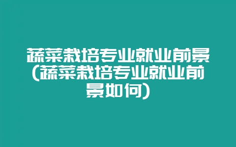 蔬菜栽培专业就业前景(蔬菜栽培专业就业前景如何)-会东网