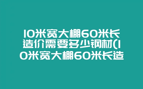 10米宽大棚60米长造价需要多少钢材(10米宽大棚60米长造价需要多少钢材呢)-会东网