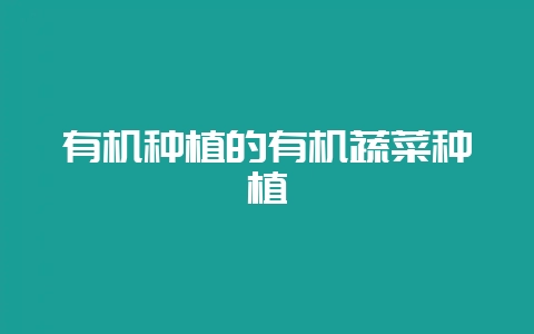 有机种植的有机蔬菜种植-会东网
