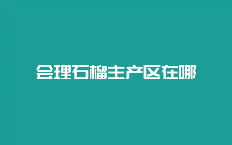 会理石榴主产区在哪-会东网
