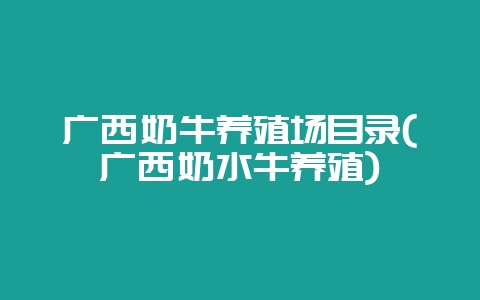 广西奶牛养殖场目录(广西奶水牛养殖)-会东网