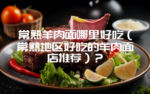 常熟羊肉面哪里好吃(常熟地区好吃的羊肉面店推荐)?插图 常熟羊肉面哪里好吃(常熟地区好吃的羊肉面店推荐)?插图