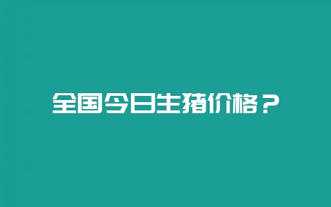 全国今日生猪价格？-会东网