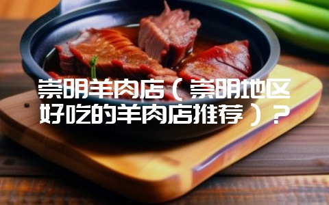 崇明羊肉店（崇明地区好吃的羊肉店推荐）？-会东网