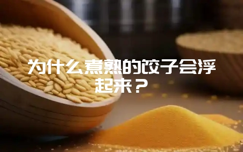为什么煮熟的饺子会浮起来？-会东网