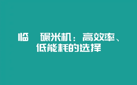 临沂碾米机：高效率、低能耗的选择-会东网