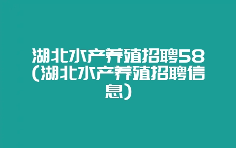 湖北水产养殖招聘58(湖北水产养殖招聘信息)-会东网