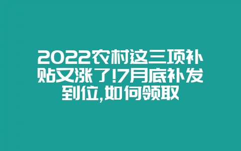 2022农村这三项补贴又涨了!7月底补发到位,如何领取-会东网