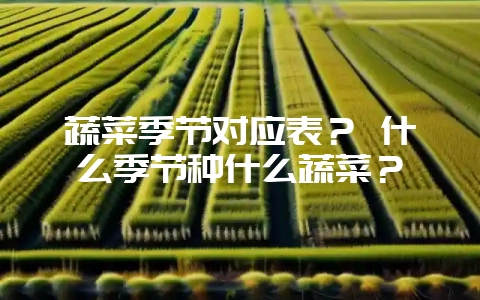 蔬菜季节对应表？ 什么季节种什么蔬菜？-会东网