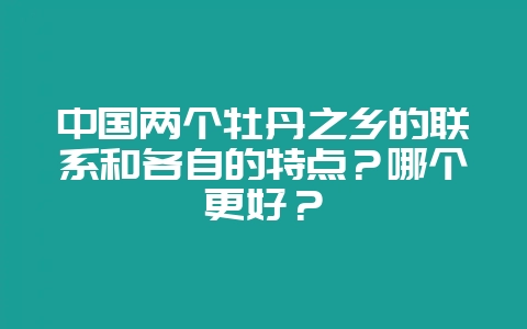 中国两个牡丹之乡的联系和各自的特点？哪个更好？-会东网