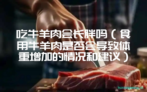 吃牛羊肉会长胖吗(食用牛羊肉是否会导致体重增加的情况和建议)?插图 吃牛羊肉会长胖吗(食用牛羊肉是否会导致体重增加的情况和建议)?插图