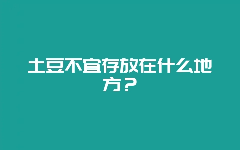 土豆不宜存放在什么地方？-会东网