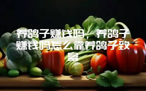 养鸽子赚钱吗，养鸽子赚钱吗怎么靠养鸽子致富-会东网