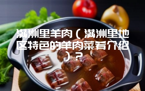 满洲里羊肉（满洲里地区特色的羊肉菜肴介绍）？-会东网