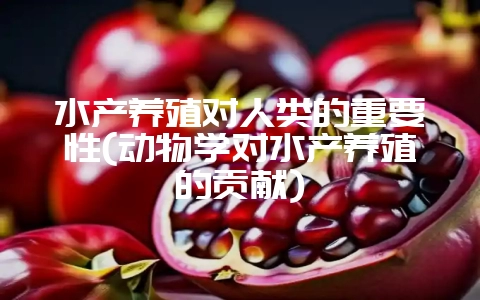 水产养殖对人类的重要性(动物学对水产养殖的贡献)-会东网