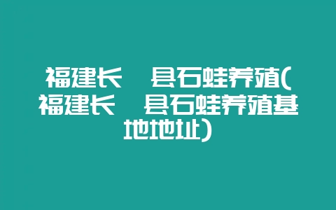福建长汀县石蛙养殖(福建长汀县石蛙养殖基地地址)-会东网