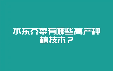 水东芥菜有哪些高产种植技术?-会东网