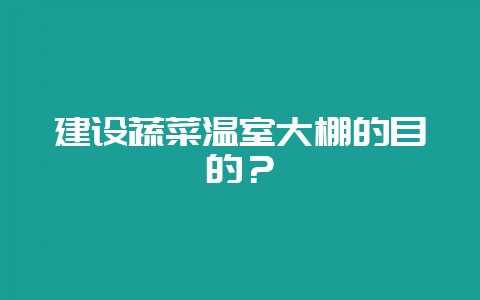 建设蔬菜温室大棚的目的？-会东网