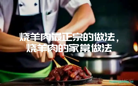 烧羊肉最正宗的做法，烧羊肉的家常做法-会东网